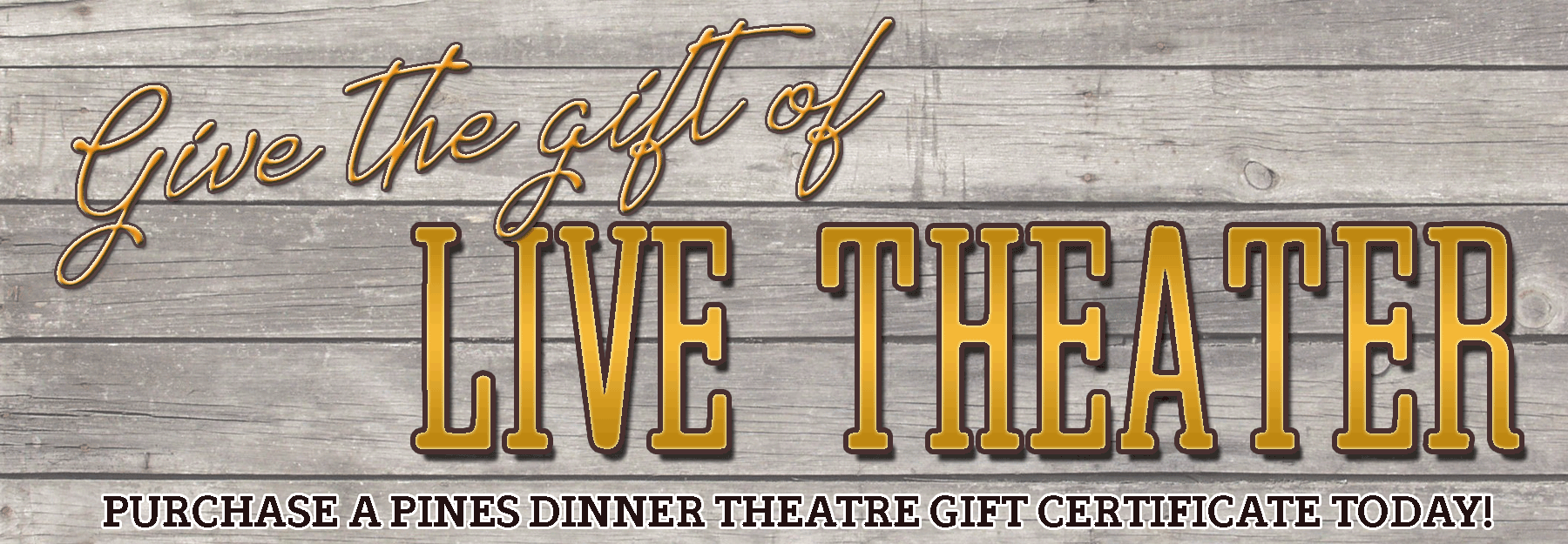 Support live, local theater with the purchase of a Pines Dinner Theatre gift certificate. Certificates never expire, and are good for everything here at the Pines, including tickets, food and beverage purchases, and more.